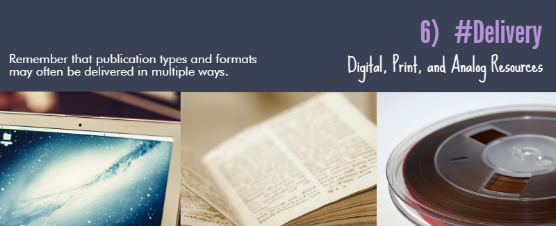 6) #Delivery: Digital, Print, and Analog Resources - Remember that publication types and formats may often be delivered in multiple ways [laptop, print book, tape/film]